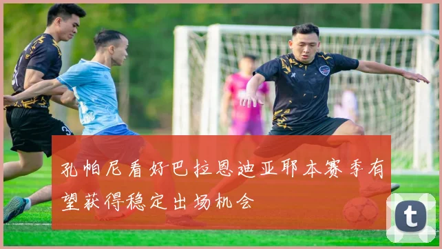 孔帕尼看好巴拉恩迪亚耶本赛季有望获得稳定出场机会