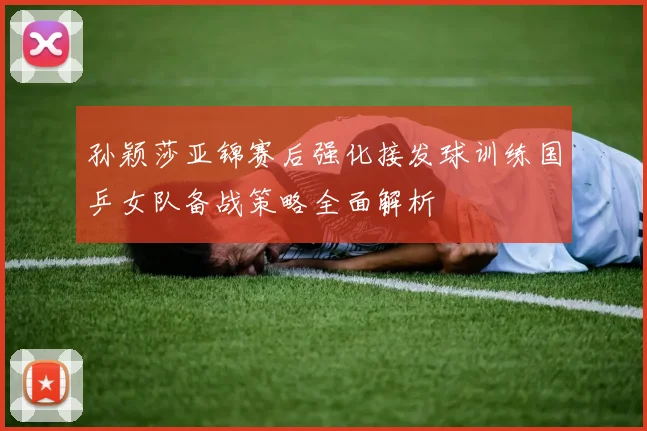 孙颖莎亚锦赛后强化接发球训练国乒女队备战策略全面解析
